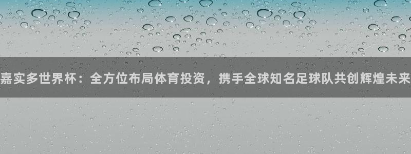 世界杯系列赛:嘉实多世界杯:全方位布局体育投资,携手全球知名足球队共创辉煌未来